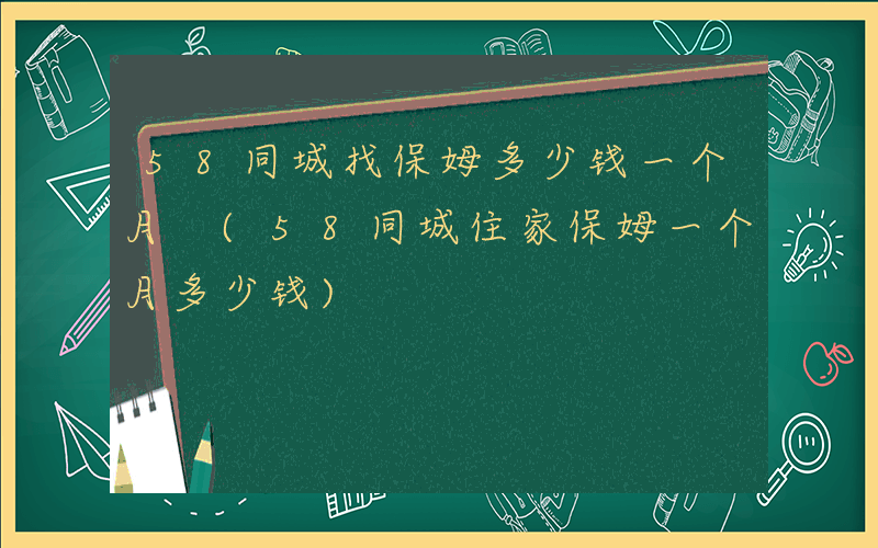 58同城找保姆多少钱一个月 (58同城住家保姆一个月多少钱)